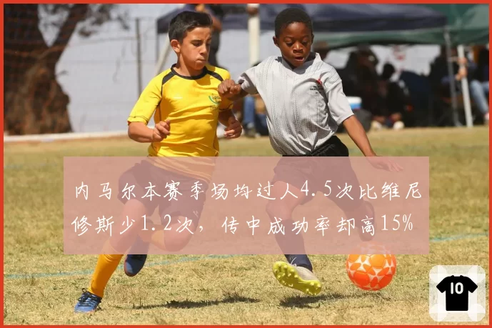 内马尔本赛季场均过人4.5次比维尼修斯少1.2次,传中成功率却高15%