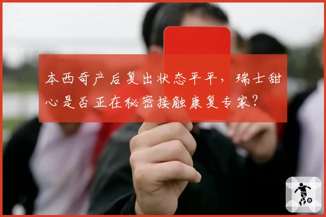 本西奇产后复出状态平平,瑞士甜心是否正在秘密接触康复专家?