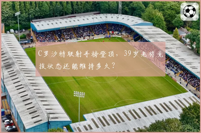 C罗沙特联射手榜登顶,39岁老将竞技状态还能维持多久?