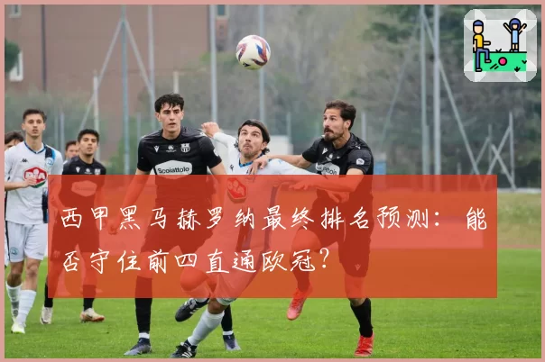 西甲黑马赫罗纳最终排名预测:能否守住前四直通欧冠?