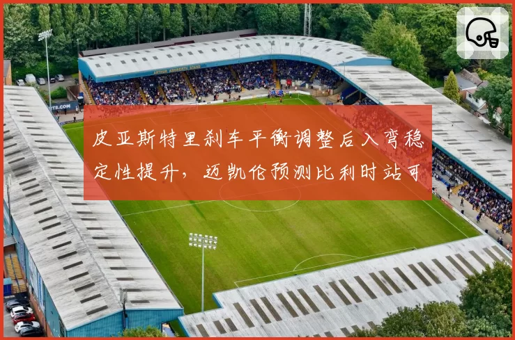皮亚斯特里刹车平衡调整后入弯稳定性提升，迈凯伦预测比利时站可登台