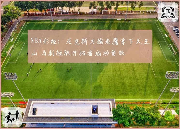 NBA彩经：尼克斯力擒老鹰拿下天王山 马刺轻取开拓者成功晋级