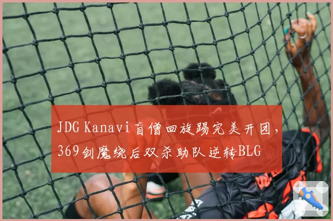 JDG Kanavi盲僧回旋踢完美开团,369剑魔绕后双杀助队逆转BLG