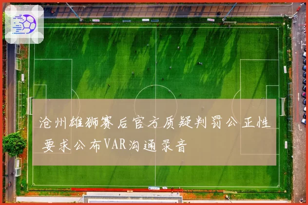 沧州雄狮赛后官方质疑判罚公正性 要求公布VAR沟通录音