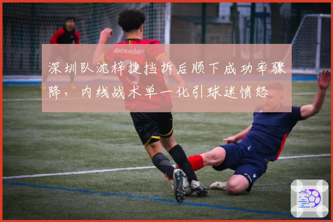 深圳队沈梓捷挡拆后顺下成功率骤降,内线战术单一化引球迷愤怒