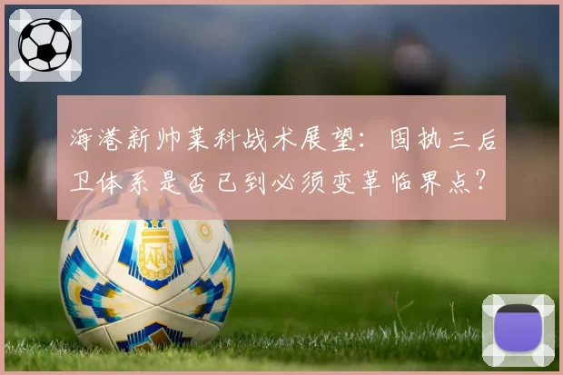 海港新帅莱科战术展望：固执三后卫体系是否已到必须变革临界点？