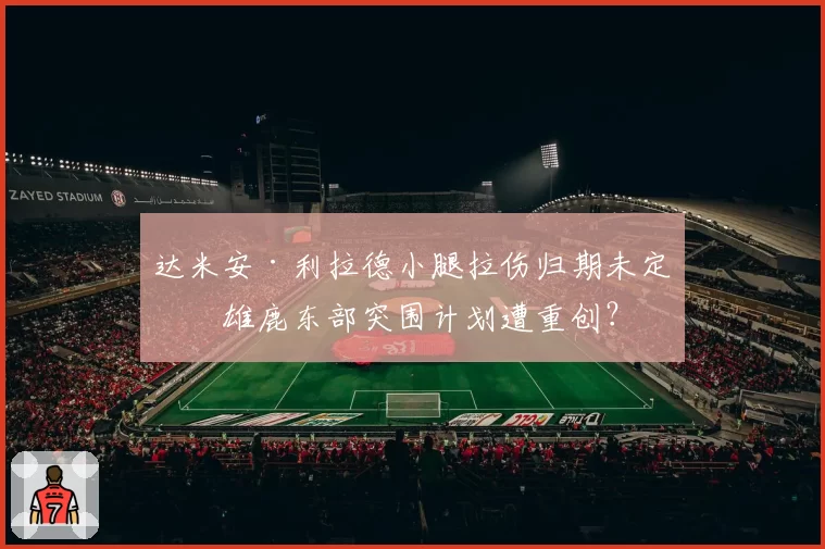 达米安·利拉德小腿拉伤归期未定，雄鹿东部突围计划遭重创？
