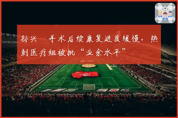 孙兴慜手术后续康复进度缓慢，热刺医疗组被批“业余水平”