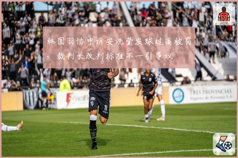 韩国羽协申诉安洗莹发球过高被罚，裁判长改判标准不一引争议
