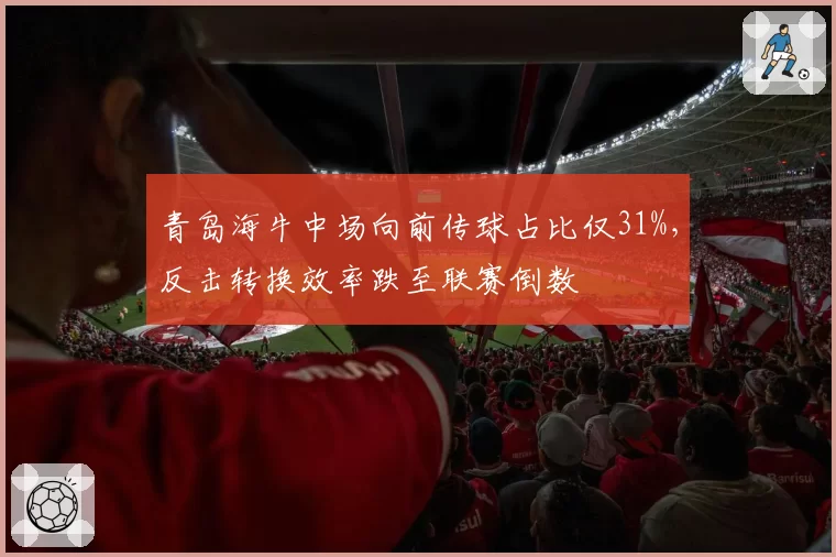 青岛海牛中场向前传球占比仅31%，反击转换效率跌至联赛倒数
