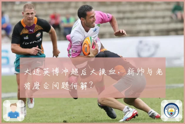 大连英博冲超后大换血,新帅与老将磨合问题何解?