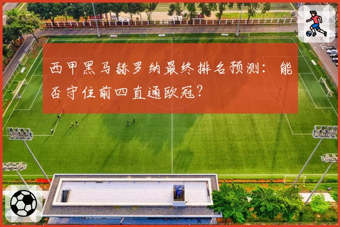 西甲黑马赫罗纳最终排名预测:能否守住前四直通欧冠?