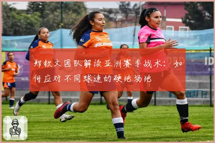 郑钦文团队解读亚洲赛季战术:如何应对不同球速的硬地场地