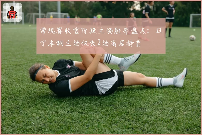 常规赛收官阶段主场胜率盘点：辽宁本钢主场仅失2场高居榜首