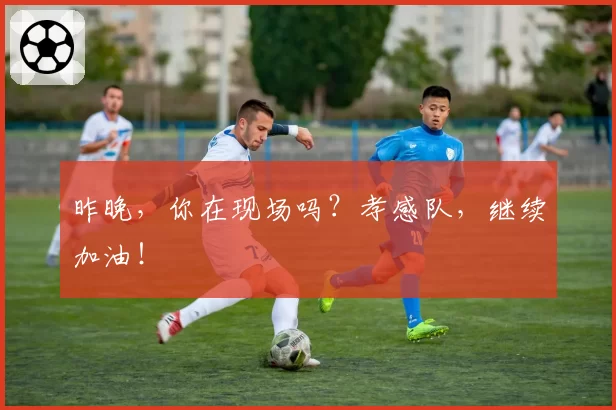 昨晚,你在现场吗?孝感队,继续加油!