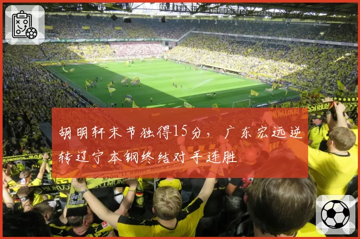 胡明轩末节独得15分,广东宏远逆转辽宁本钢终结对手连胜