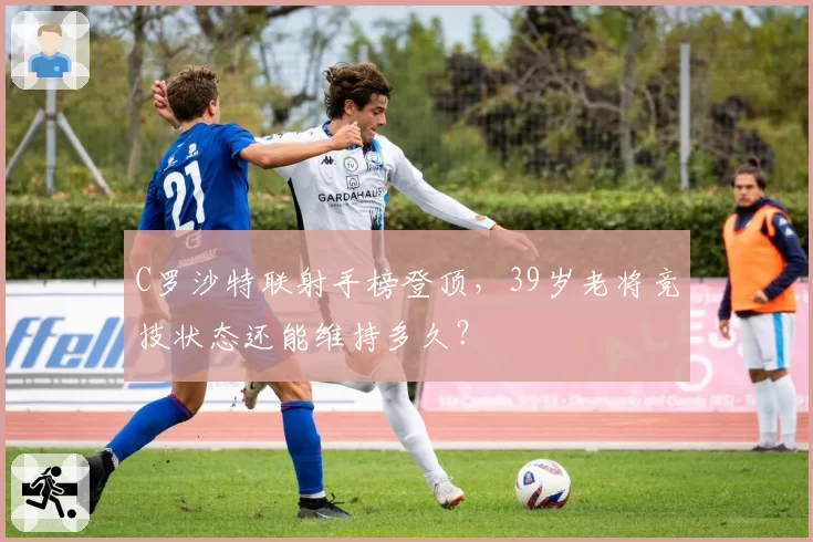 C罗沙特联射手榜登顶,39岁老将竞技状态还能维持多久?
