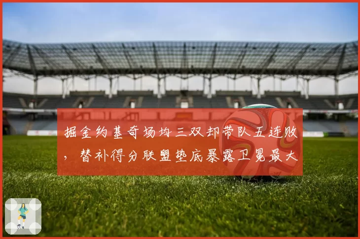 掘金约基奇场均三双却带队五连败，替补得分联盟垫底暴露卫冕最大短板