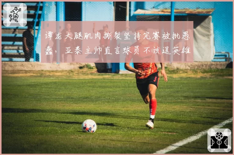 谭龙大腿肌肉撕裂坚持完赛被批愚蠢,亚泰主帅直言球员不该逞英雄