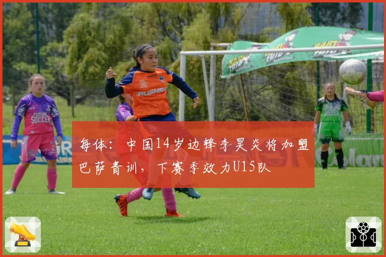 每体:中国14岁边锋李昊炎将加盟巴萨青训,下赛季效力U15队